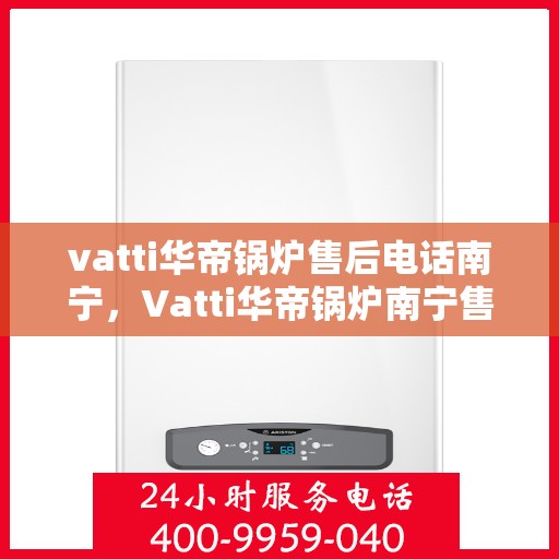 vatti华帝锅炉售后电话南宁，Vatti华帝锅炉南宁售后电话及服务一览