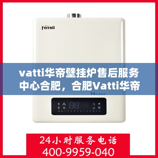 vatti华帝壁挂炉售后服务中心合肥，合肥Vatti华帝壁挂炉售后服务中心，专业维修，贴心服务