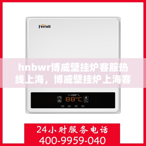hnbwr博威壁挂炉客服热线上海，博威壁挂炉上海客服热线，专业解答，温暖您的生活