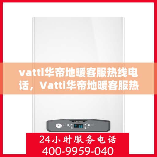 vatti华帝地暖客服热线电话，Vatti华帝地暖客服热线全攻略，一站式解决您的地暖问题，专业客服团队为您解答！