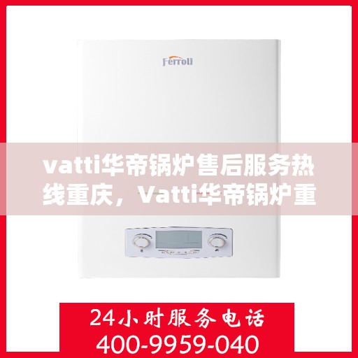 vatti华帝锅炉售后服务热线重庆，Vatti华帝锅炉重庆售后服务热线及支持一览
