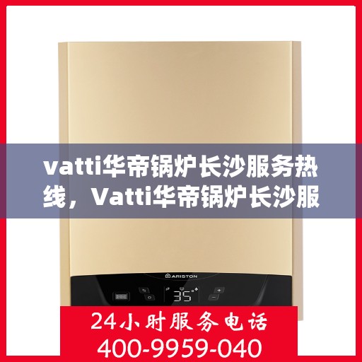 vatti华帝锅炉长沙服务热线，Vatti华帝锅炉长沙服务热线，专业维修与支持团队为您护航供暖系统安全！