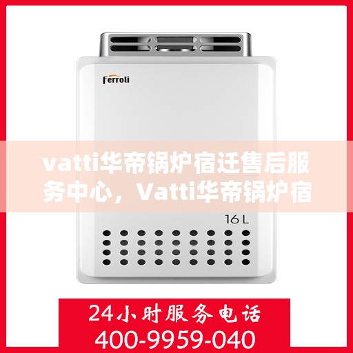 vatti华帝锅炉宿迁售后服务中心，Vatti华帝锅炉宿迁售后服务中心，专业维修，贴心服务