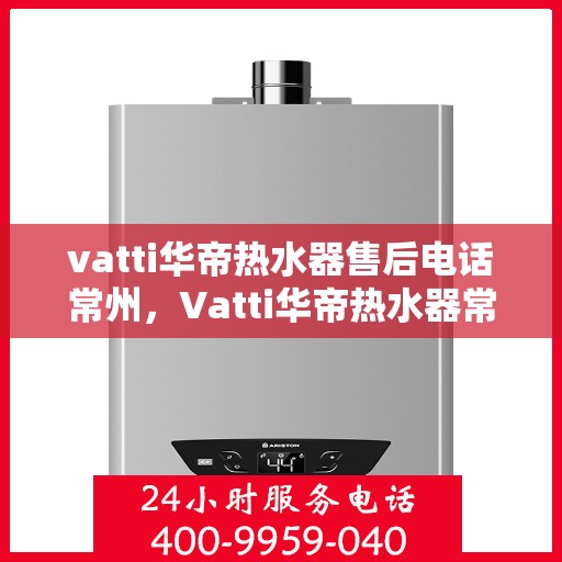vatti华帝热水器售后电话常州，Vatti华帝热水器常州售后电话及服务一览