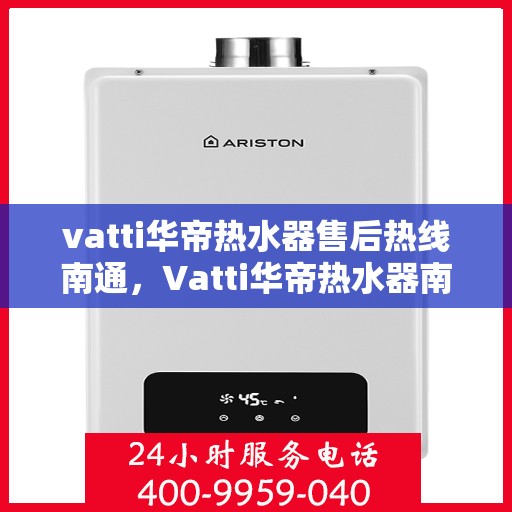 vatti华帝热水器售后热线南通，Vatti华帝热水器南通售后热线及服务指南
