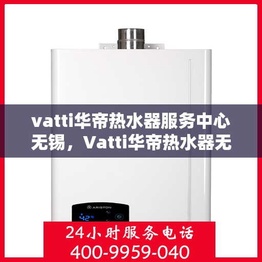 vatti华帝热水器服务中心无锡，Vatti华帝热水器无锡服务中心，专业维修与保养一站式解决方案
