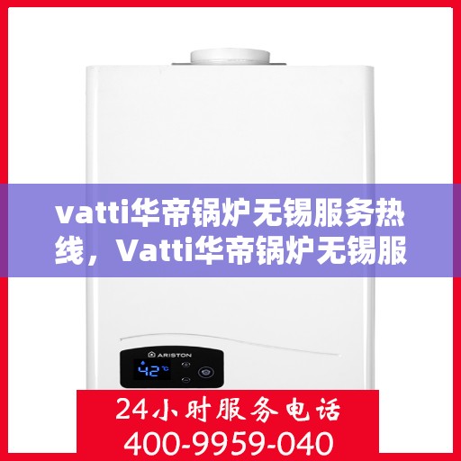 vatti华帝锅炉无锡服务热线，Vatti华帝锅炉无锡服务热线，专业维修与支持团队，为您解决锅炉问题！