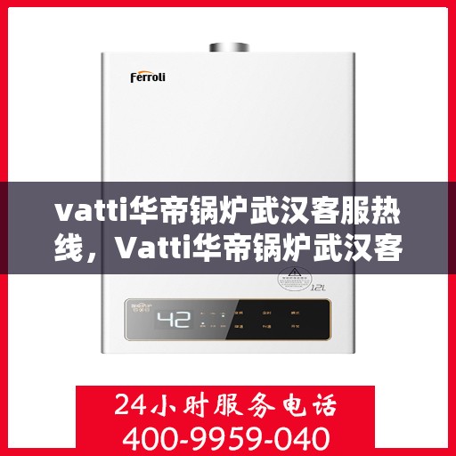 vatti华帝锅炉武汉客服热线，Vatti华帝锅炉武汉客服热线，专业解答，贴心服务