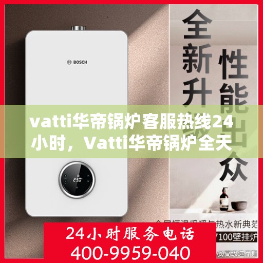 vatti华帝锅炉客服热线24小时，Vatti华帝锅炉全天候客服热线，贴心服务随时在线