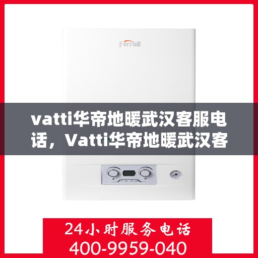 vatti华帝地暖武汉客服电话，Vatti华帝地暖武汉客服热线及咨询电话号码详解