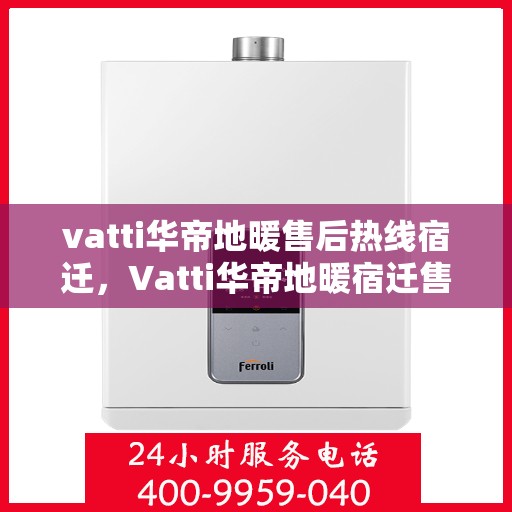 vatti华帝地暖售后热线宿迁，Vatti华帝地暖宿迁售后热线及服务解析