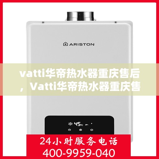 vatti华帝热水器重庆售后，Vatti华帝热水器重庆售后服务中心，专业维修与贴心服务