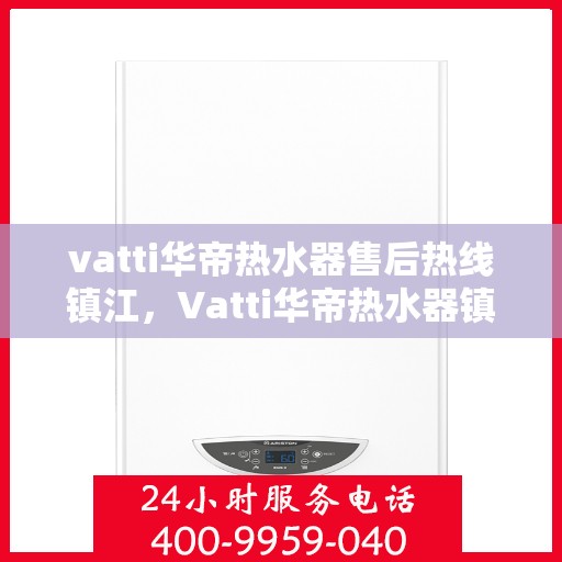 vatti华帝热水器售后热线镇江，Vatti华帝热水器镇江售后热线及服务一览