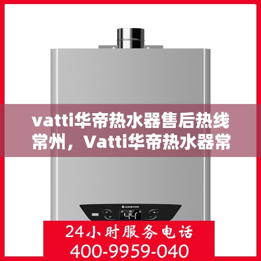 vatti华帝热水器售后热线常州，Vatti华帝热水器常州售后热线及服务一览