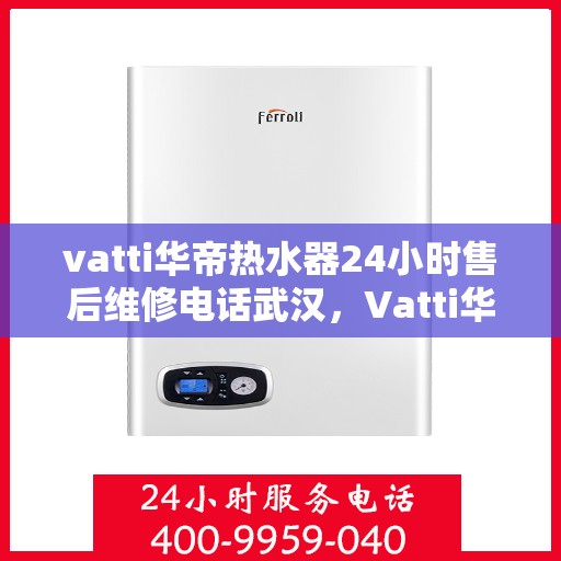 vatti华帝热水器24小时售后维修电话武汉，Vatti华帝热水器武汉售后维修电话全天候服务，专业解决您的热水器问题
