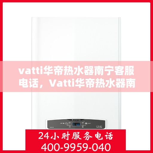 vatti华帝热水器南宁客服电话，Vatti华帝热水器南宁客服热线及咨询电话号码