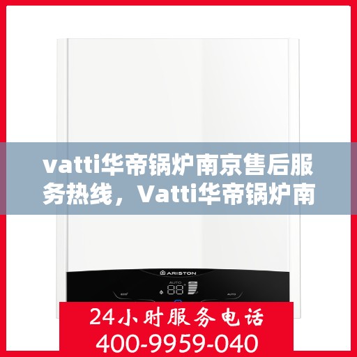 vatti华帝锅炉南京售后服务热线，Vatti华帝锅炉南京售后服务热线，专业团队，贴心服务