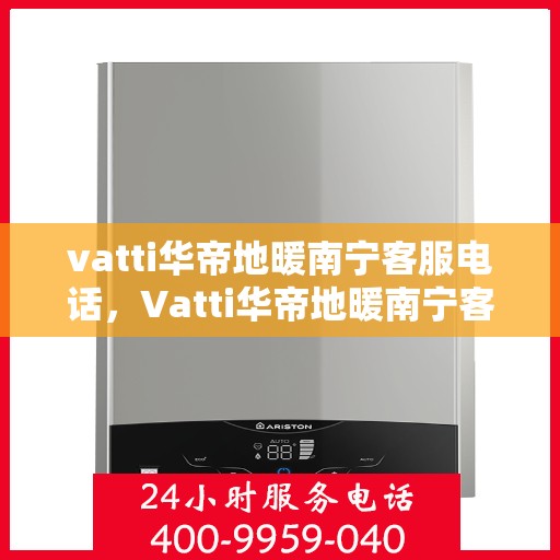 vatti华帝地暖南宁客服电话，Vatti华帝地暖南宁客服热线及咨询电话号码详解