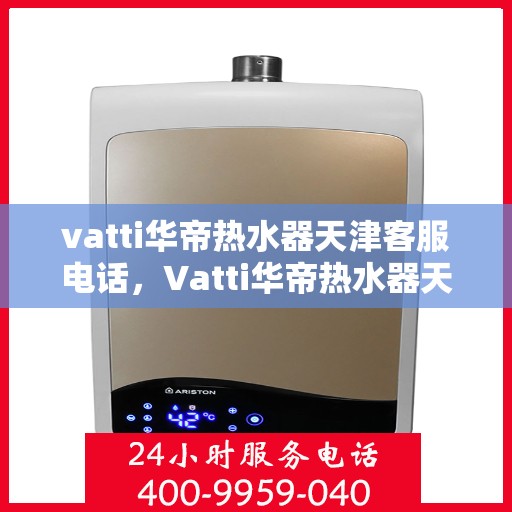 vatti华帝热水器天津客服电话，Vatti华帝热水器天津客户服务热线及咨询电话号码