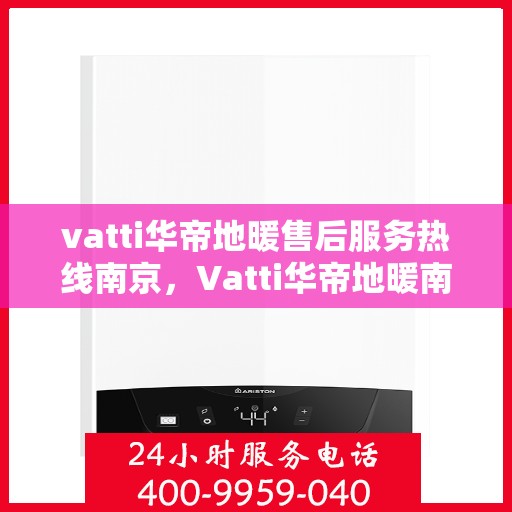 vatti华帝地暖售后服务热线南京，Vatti华帝地暖南京售后服务热线全解析