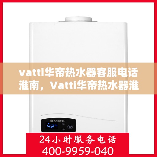 vatti华帝热水器客服电话淮南，Vatti华帝热水器淮南地区服务热线及咨询电话号码