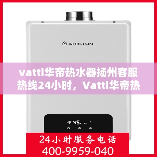 vatti华帝热水器扬州客服热线24小时，Vatti华帝热水器扬州客服热线全天候服务热线及售后支持指南