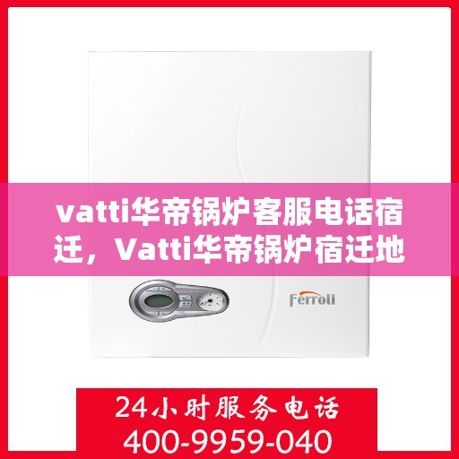 vatti华帝锅炉客服电话宿迁，Vatti华帝锅炉宿迁地区客服电话及服务指南