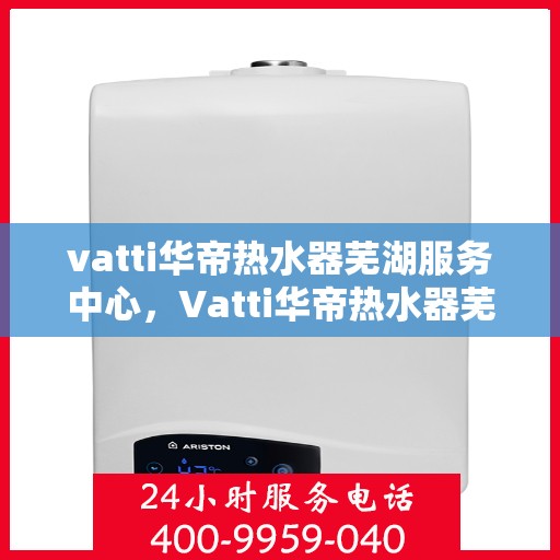 vatti华帝热水器芜湖服务中心，Vatti华帝热水器芜湖服务中心，专业维修与优质服务并行