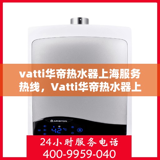 vatti华帝热水器上海服务热线，Vatti华帝热水器上海服务热线，专业维修与售后支持团队为您护航！
