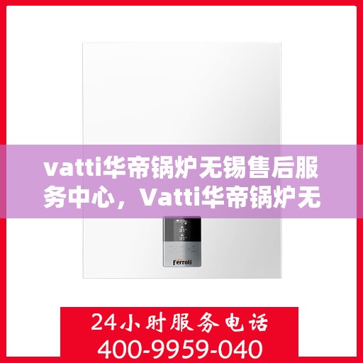 vatti华帝锅炉无锡售后服务中心，Vatti华帝锅炉无锡售后服务中心，专业维修，贴心服务