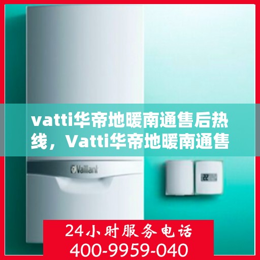 vatti华帝地暖南通售后热线，Vatti华帝地暖南通售后服务热线全解析