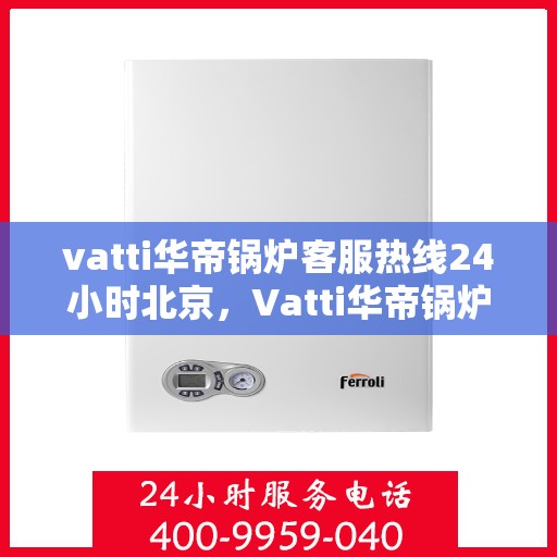 vatti华帝锅炉客服热线24小时北京，Vatti华帝锅炉北京24小时全天候客服热线