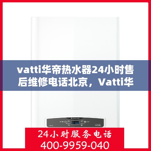 vatti华帝热水器24小时售后维修电话北京，Vatti华帝热水器北京24小时售后维修服务热线