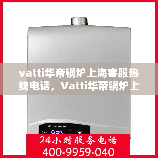 vatti华帝锅炉上海客服热线电话，Vatti华帝锅炉上海客服热线电话详解，专业售后支持一键解决！