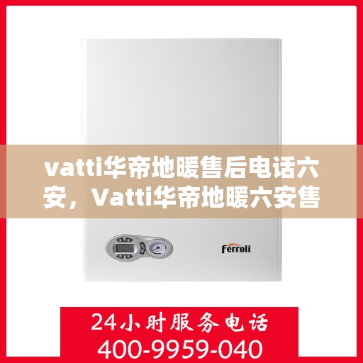 vatti华帝地暖售后电话六安，Vatti华帝地暖六安售后专线，专业维修、安装与电话支持服务