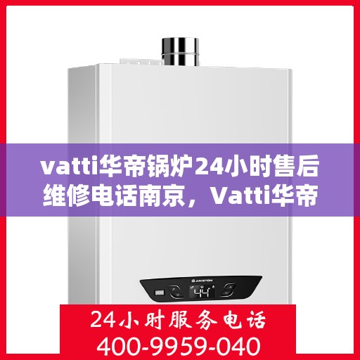 vatti华帝锅炉24小时售后维修电话南京，Vatti华帝锅炉南京售后维修电话全天候服务热线开通！
