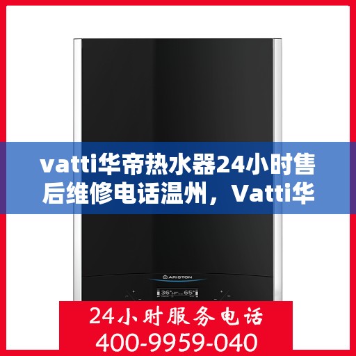 vatti华帝热水器24小时售后维修电话温州，Vatti华帝热水器温州售后维修热线全天候服务，专业解决您的热水器问题！