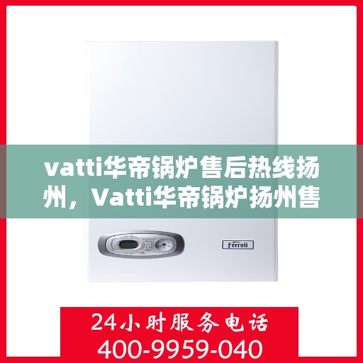vatti华帝锅炉售后热线扬州，Vatti华帝锅炉扬州售后热线专业服务