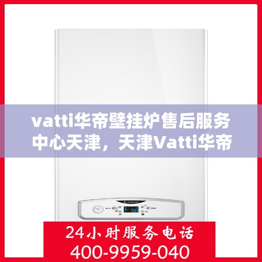 vatti华帝壁挂炉售后服务中心天津，天津Vatti华帝壁挂炉售后服务中心，专业维修，贴心服务