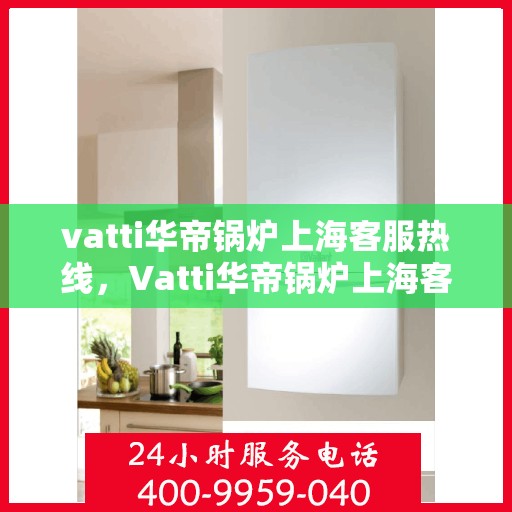vatti华帝锅炉上海客服热线，Vatti华帝锅炉上海客服热线，专业支持与解决方案一站式服务