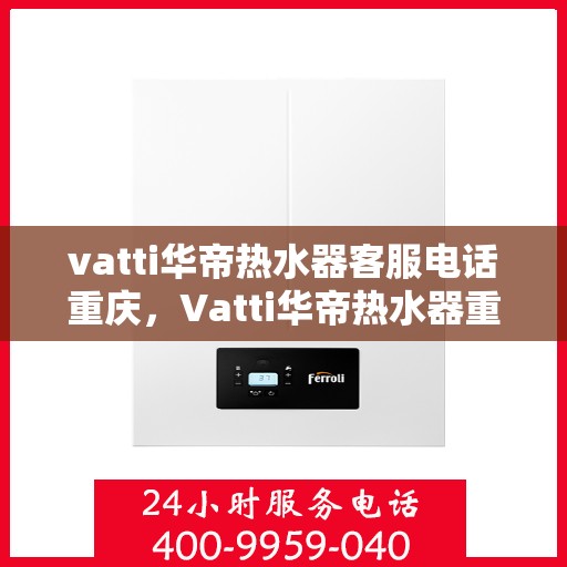 vatti华帝热水器客服电话重庆，Vatti华帝热水器重庆客服热线及联系方式