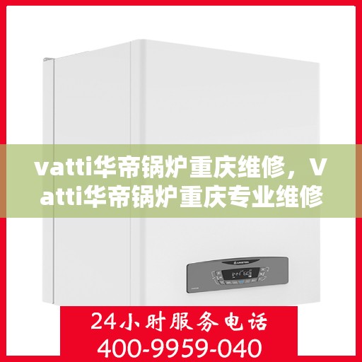 vatti华帝锅炉重庆维修，Vatti华帝锅炉重庆专业维修服务