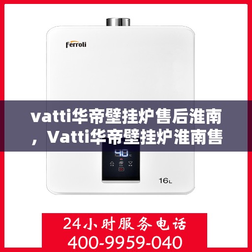 vatti华帝壁挂炉售后淮南，Vatti华帝壁挂炉淮南售后支持专业服务
