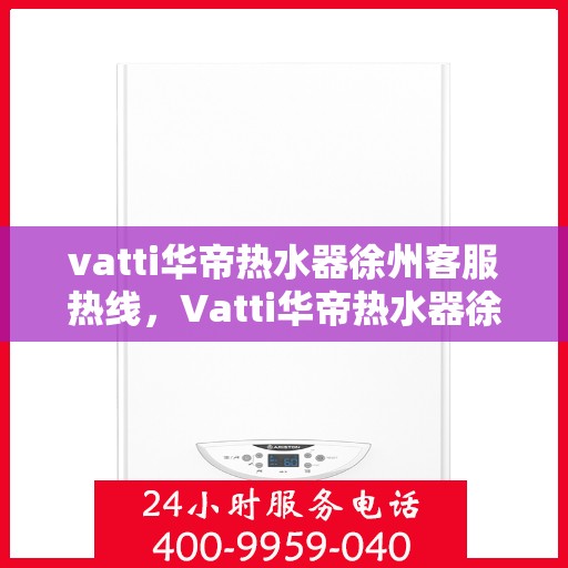 vatti华帝热水器徐州客服热线，Vatti华帝热水器徐州客服热线，专业解答，贴心服务