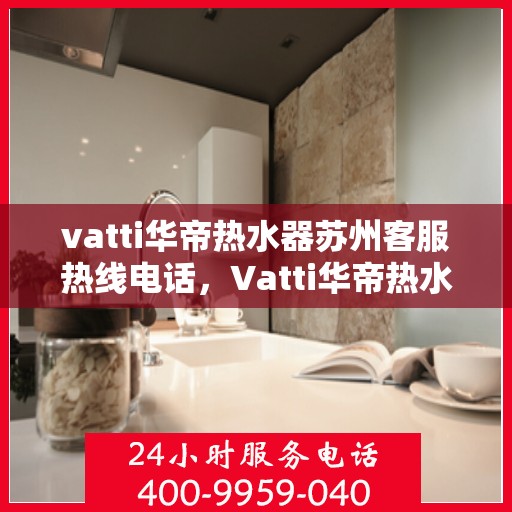 vatti华帝热水器苏州客服热线电话，Vatti华帝热水器苏州客服热线详解，专业支持与贴心服务热线电话一览