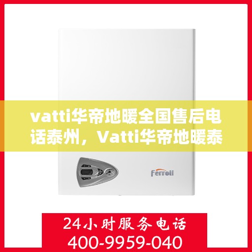 vatti华帝地暖全国售后电话泰州，Vatti华帝地暖泰州售后电话全解析，一站式服务，温暖您的生活