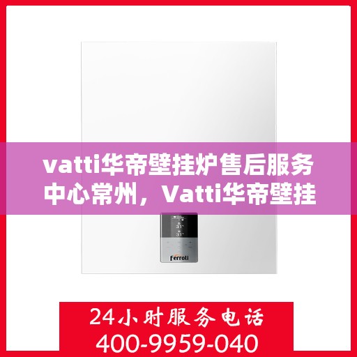 vatti华帝壁挂炉售后服务中心常州，Vatti华帝壁挂炉常州售后服务中心，专业维修，贴心服务