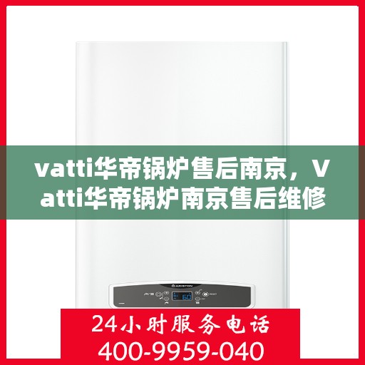 vatti华帝锅炉售后南京，Vatti华帝锅炉南京售后维修服务解析