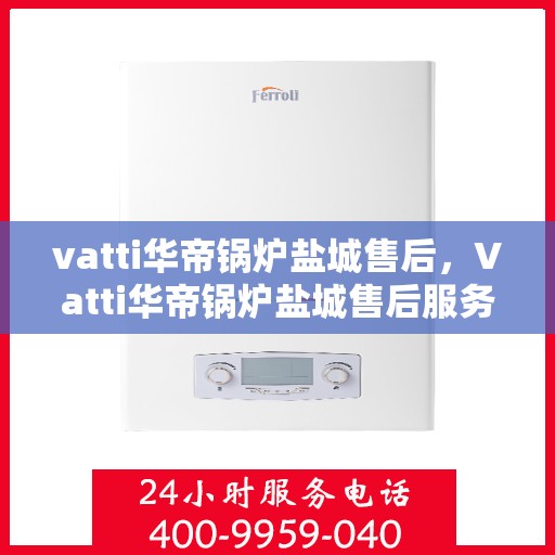 vatti华帝锅炉盐城售后，Vatti华帝锅炉盐城售后服务详解