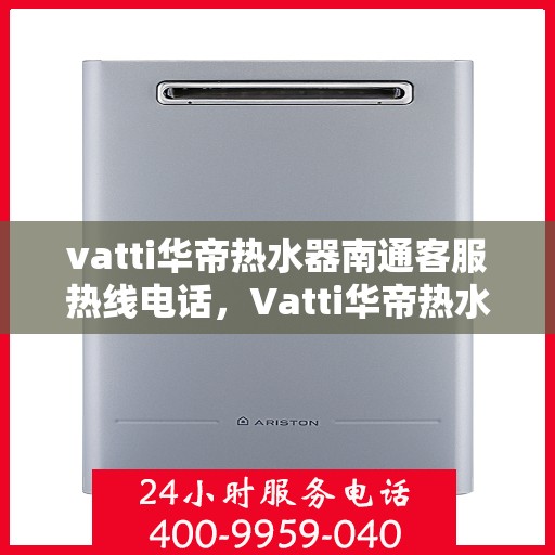 vatti华帝热水器南通客服热线电话，Vatti华帝热水器南通客服热线详解，专业解答，贴心服务